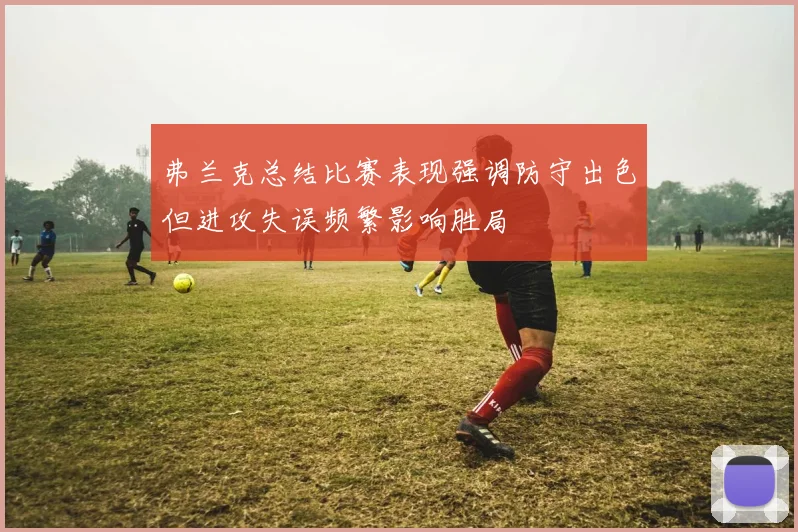 弗兰克总结比赛表现强调防守出色但进攻失误频繁影响胜局