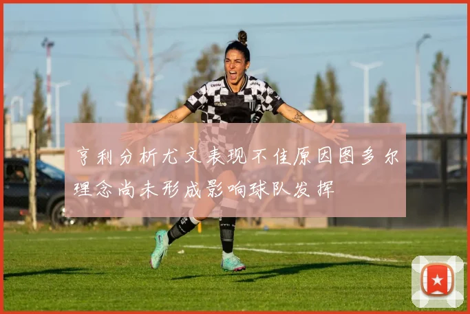 亨利分析尤文表现不佳原因图多尔理念尚未形成影响球队发挥