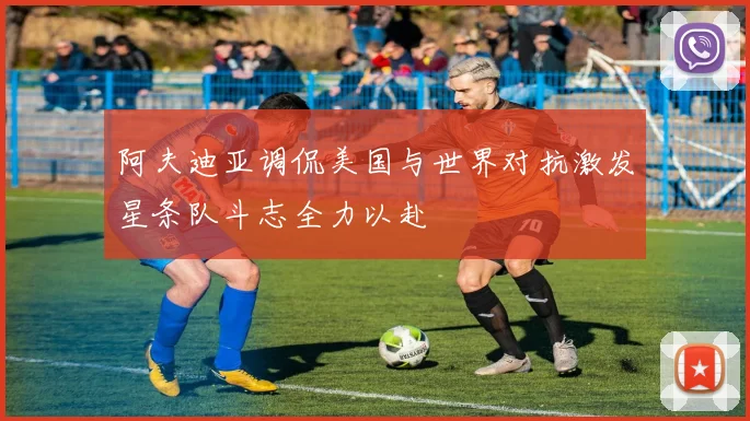阿夫迪亚调侃美国与世界对抗激发星条队斗志全力以赴