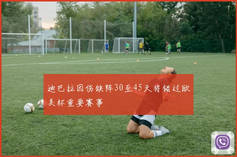 迪巴拉因伤缺阵30至45天将错过欧美杯重要赛事