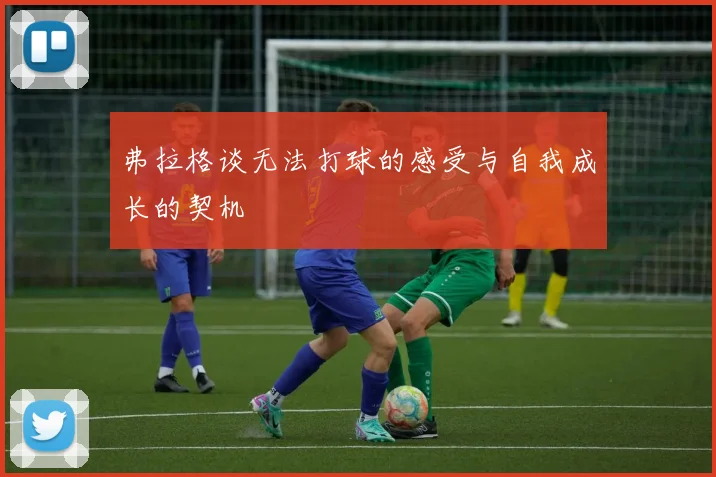 弗拉格谈无法打球的感受与自我成长的契机