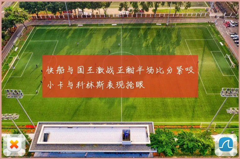 快船与国王激战正酣半场比分紧咬小卡与科林斯表现抢眼