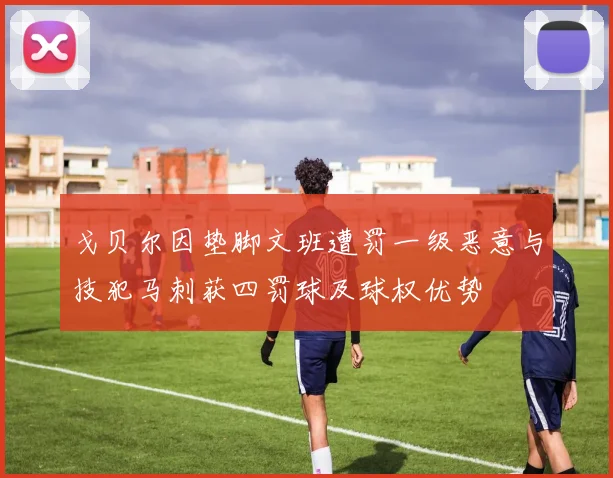 戈贝尔因垫脚文班遭罚一级恶意与技犯马刺获四罚球及球权优势
