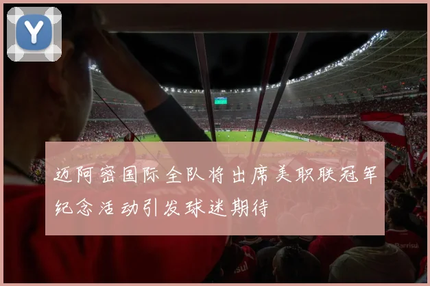 迈阿密国际全队将出席美职联冠军纪念活动引发球迷期待
