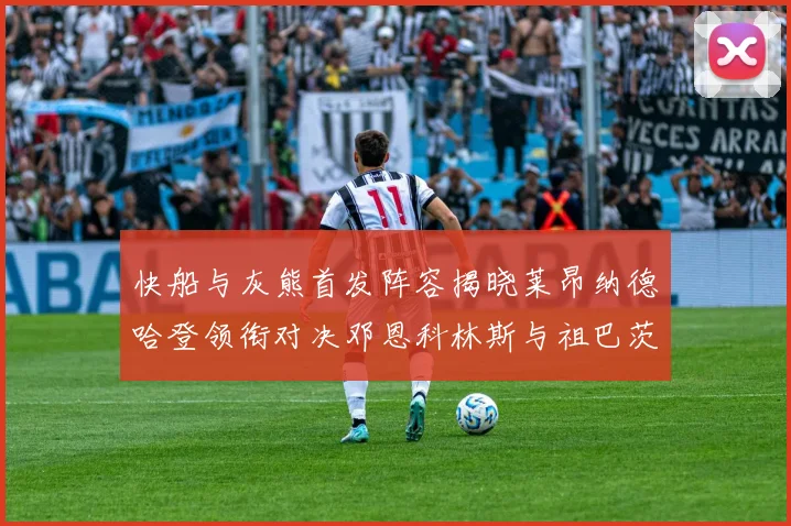 快船与灰熊首发阵容揭晓莱昂纳德哈登领衔对决邓恩科林斯与祖巴茨争锋