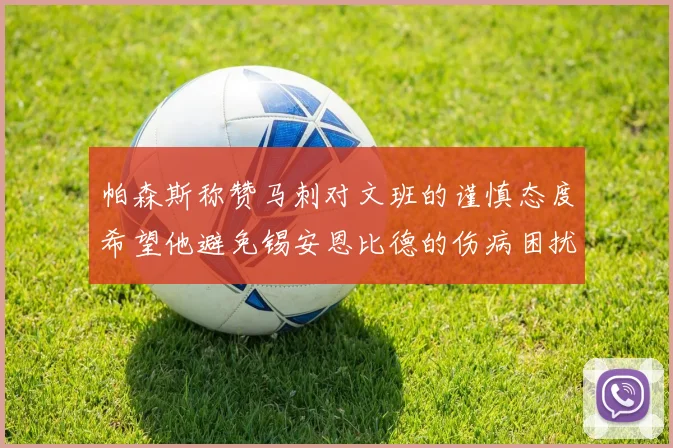 帕森斯称赞马刺对文班的谨慎态度希望他避免锡安恩比德的伤病困扰