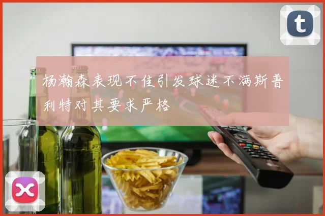 杨瀚森表现不佳引发球迷不满斯普利特对其要求严格