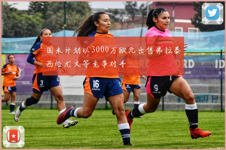 国米计划以3000万欧元出售弗拉泰西给尤文等竞争对手
