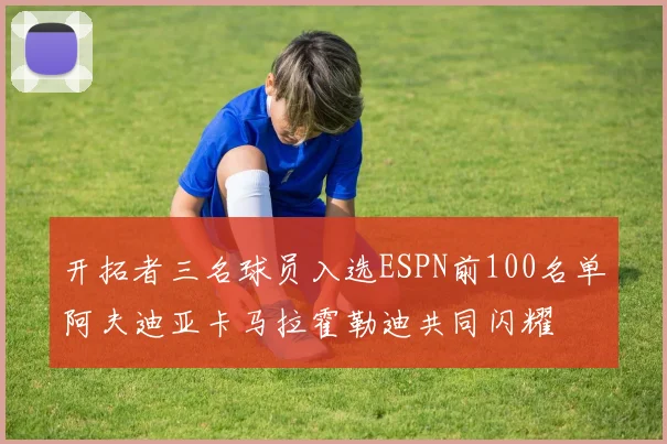开拓者三名球员入选ESPN前100名单阿夫迪亚卡马拉霍勒迪共同闪耀