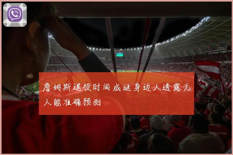 詹姆斯退役时间成谜身边人透露无人能准确预测