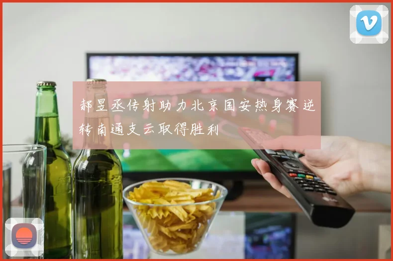 郝昱丞传射助力北京国安热身赛逆转南通支云取得胜利
