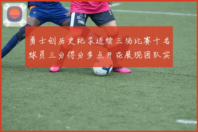 勇士创历史纪录连续三场比赛十名球员三分得分多点开花展现团队实力