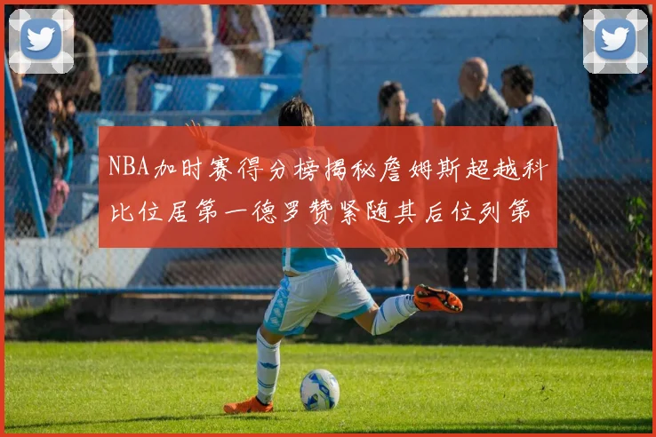 NBA加时赛得分榜揭秘詹姆斯超越科比位居第一德罗赞紧随其后位列第三