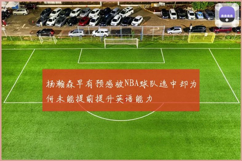 杨瀚森早有预感被NBA球队选中却为何未能提前提升英语能力