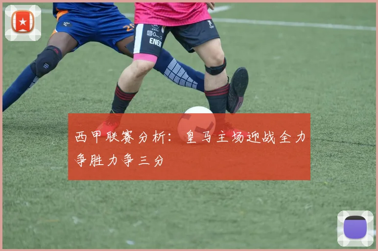 西甲联赛分析：皇马主场迎战全力争胜力争三分