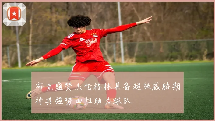 布克盛赞杰伦格林具备超级威胁期待其强势回归助力球队