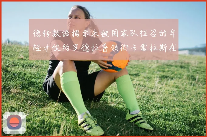 德转数据揭示未被国家队征召的年轻才俊约罗德拉普领衔卡雷拉斯在列