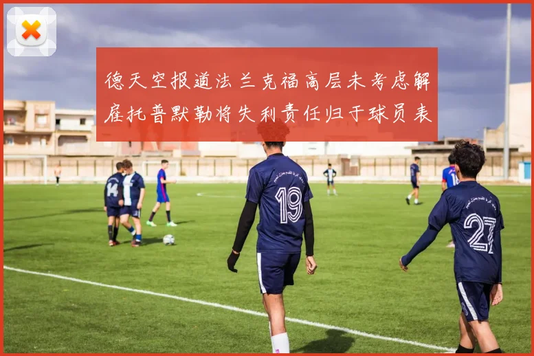 德天空报道法兰克福高层未考虑解雇托普默勒将失利责任归于球员表现