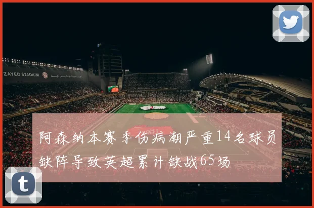 阿森纳本赛季伤病潮严重14名球员缺阵导致英超累计缺战65场