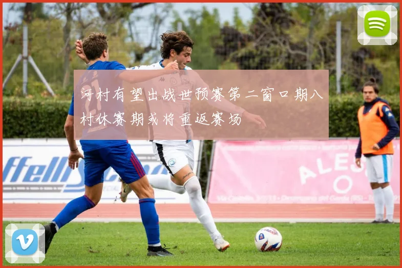 河村有望出战世预赛第二窗口期八村休赛期或将重返赛场