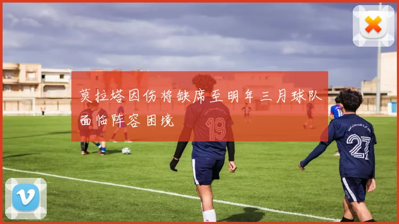莫拉塔因伤将缺席至明年三月球队面临阵容困境