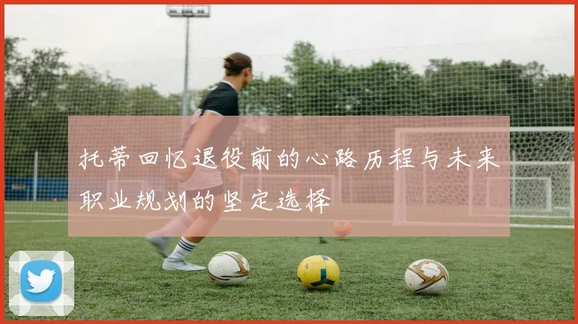托蒂回忆退役前的心路历程与未来职业规划的坚定选择
