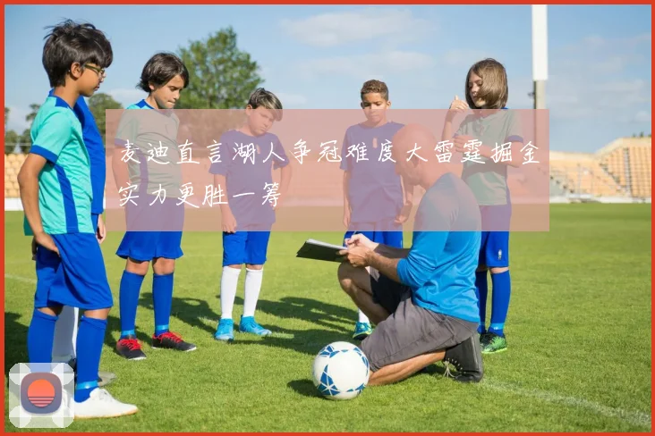 麦迪直言湖人争冠难度大雷霆掘金实力更胜一筹