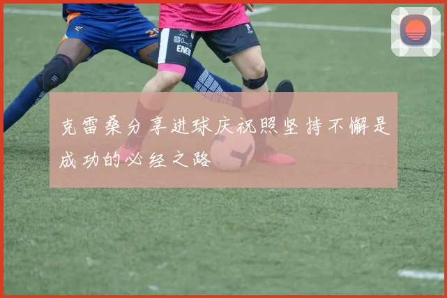 克雷桑分享进球庆祝照坚持不懈是成功的必经之路