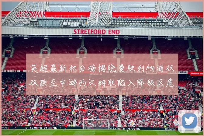 英超最新积分榜揭晓曼联利物浦双双跌至中游西汉姆联陷入降级区危机