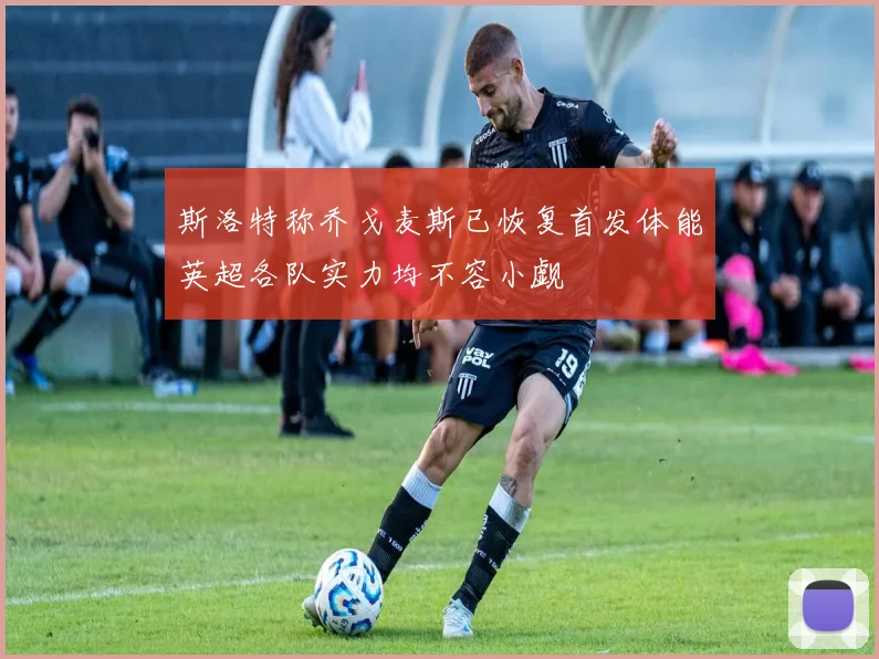 斯洛特称乔戈麦斯已恢复首发体能英超各队实力均不容小觑