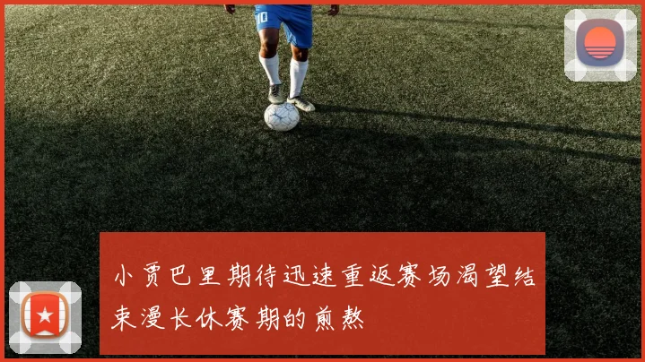 小贾巴里期待迅速重返赛场渴望结束漫长休赛期的煎熬