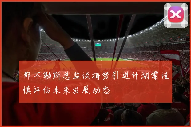 那不勒斯总监谈梅努引进计划需谨慎评估未来发展动态