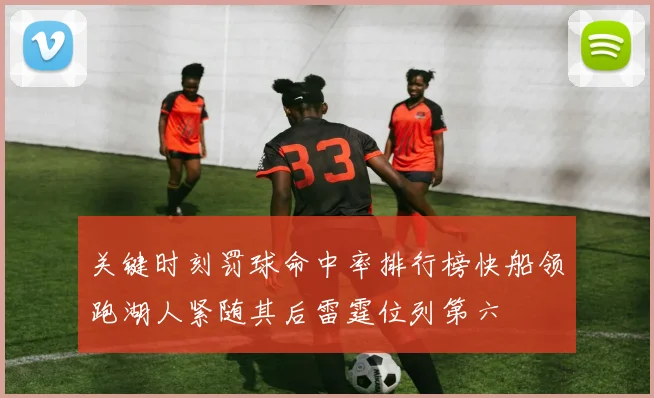 关键时刻罚球命中率排行榜快船领跑湖人紧随其后雷霆位列第六