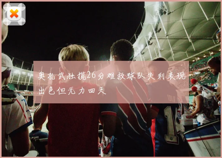 奥孔武独揽26分难救球队失利表现出色但无力回天