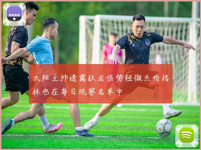 太阳主帅透露狄龙伤势轻微杰伦格林也在每日观察名单中