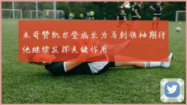 米奇赞凯尔登成长为马刺领袖期待他继续发挥关键作用