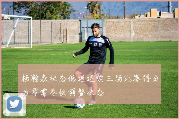 杨瀚森状态低迷连续三场比赛得分为零需尽快调整状态