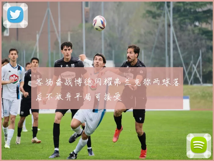 客场奋战博德闪耀弗兰克称两球落后不放弃平局可接受
