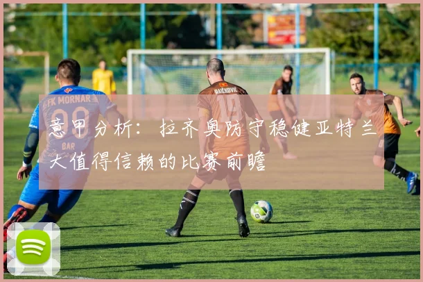 意甲分析：拉齐奥防守稳健亚特兰大值得信赖的比赛前瞻