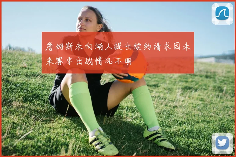 詹姆斯未向湖人提出续约请求因未来赛季出战情况不明