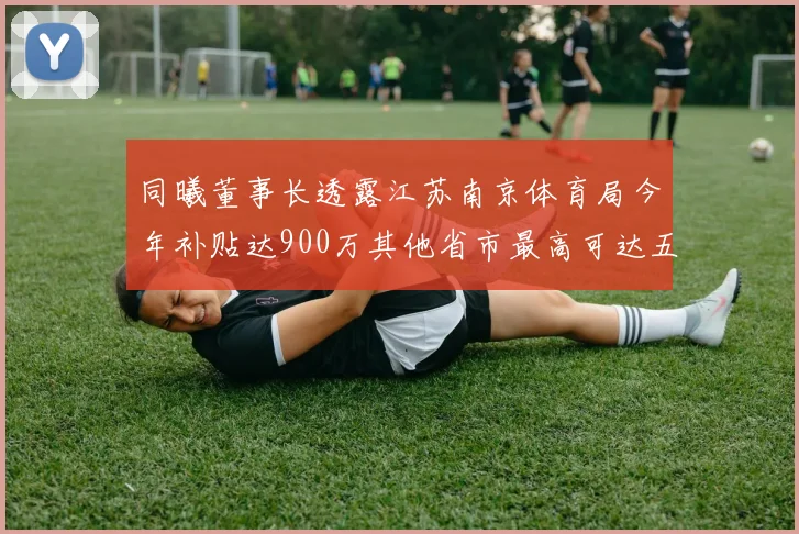 同曦董事长透露江苏南京体育局今年补贴达900万其他省市最高可达五千万