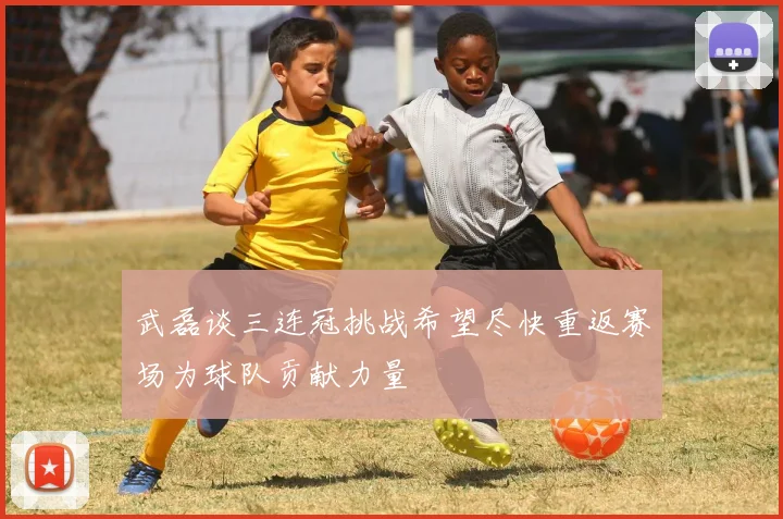 武磊谈三连冠挑战希望尽快重返赛场为球队贡献力量