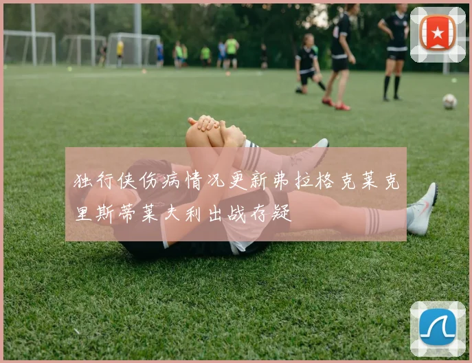 独行侠伤病情况更新弗拉格克莱克里斯蒂莱夫利出战存疑