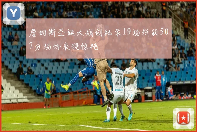 詹姆斯圣诞大战创纪录19场斩获507分场均表现惊艳