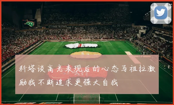科塔谈高光表现后的心态马祖拉激励我不断追求更强大自我