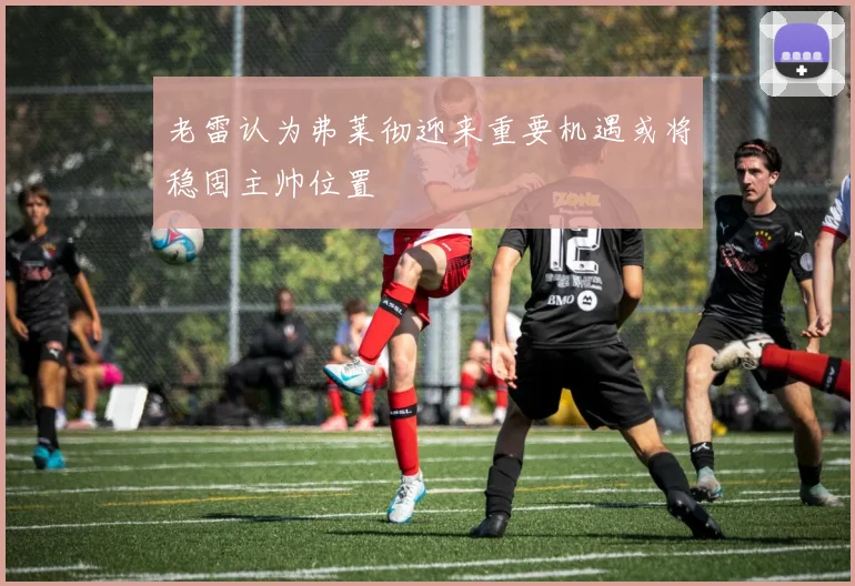 老雷认为弗莱彻迎来重要机遇或将稳固主帅位置
