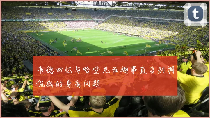 韦德回忆与哈登见面趣事直言别调侃我的身高问题