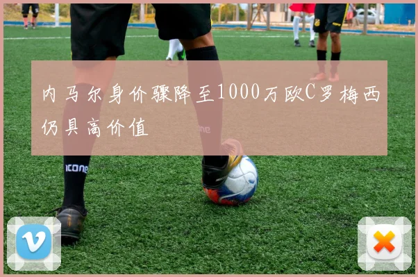 内马尔身价骤降至1000万欧C罗梅西仍具高价值