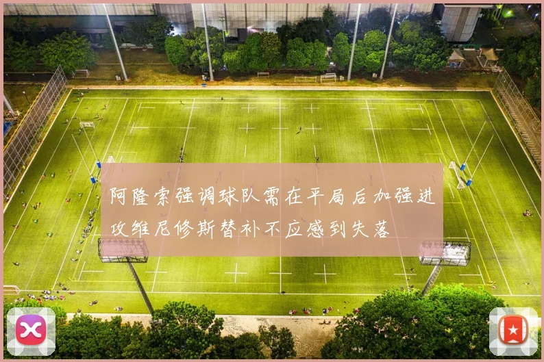 阿隆索强调球队需在平局后加强进攻维尼修斯替补不应感到失落