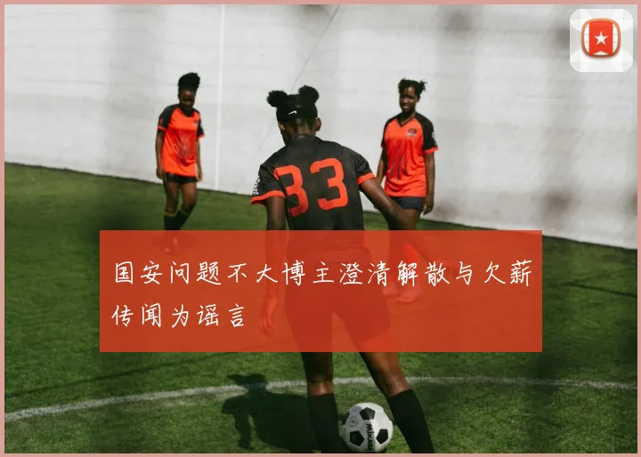 国安问题不大博主澄清解散与欠薪传闻为谣言